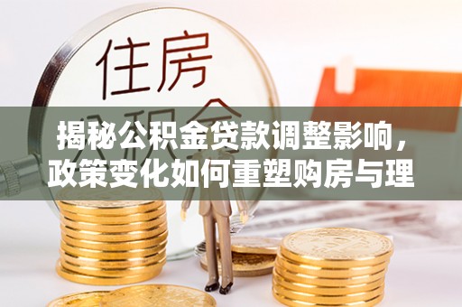 平塘揭秘公积金贷款调整影响，政策变化如何重塑购房与理财规划