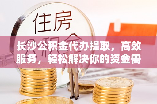 平塘长沙公积金代办提取，高效服务，轻松解决你的资金需求