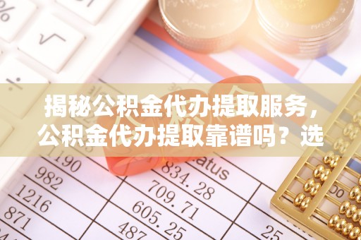平塘揭秘公积金代办提取服务，公积金代办提取靠谱吗？选择前你需要知道这些！