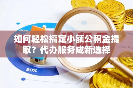 平塘如何轻松搞定小额公积金提取？代办服务成新选择