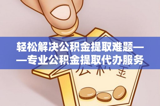 平塘轻松解决公积金提取难题——专业公积金提取代办服务详解