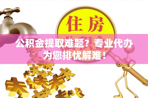 平塘公积金提取难题？专业代办为您排忧解难！