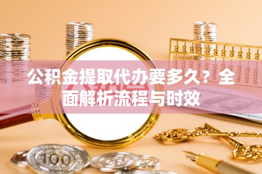 平塘公积金提取代办要多久？全面解析流程与时效