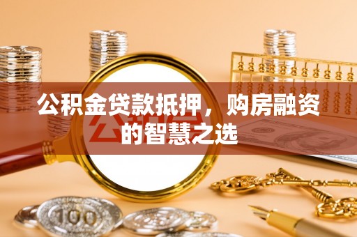 平塘公积金贷款抵押，购房融资的智慧之选