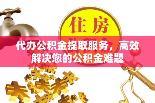 平塘代办公积金提取服务，高效解决您的公积金难题