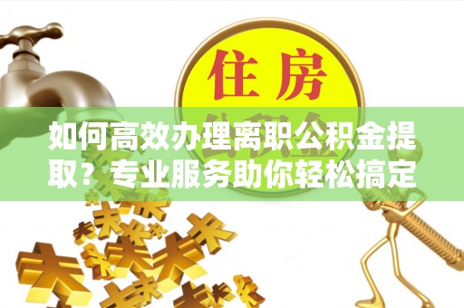 平塘如何高效办理离职公积金提取？专业服务助你轻松搞定