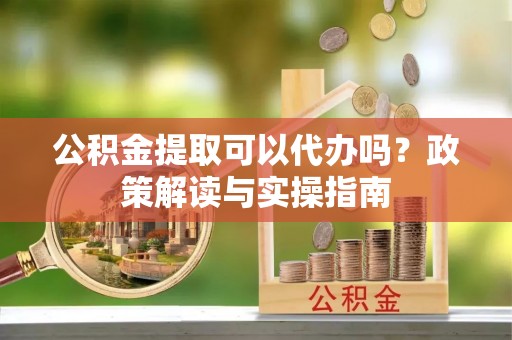 平塘公积金提取可以代办吗？政策解读与实操指南