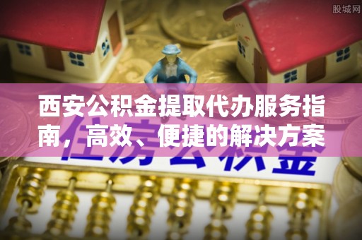 平塘西安公积金提取代办服务指南，高效、便捷的解决方案