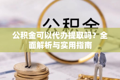 平塘公积金可以代办提取吗？全面解析与实用指南