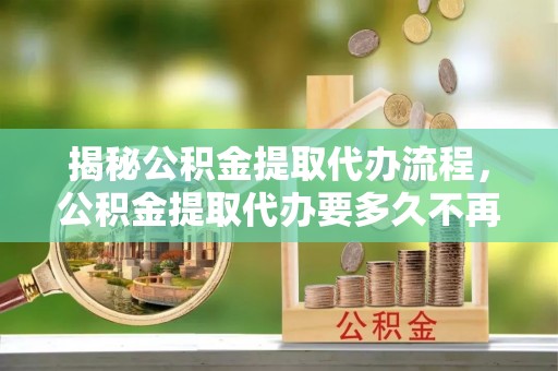 平塘揭秘公积金提取代办流程，公积金提取代办要多久不再是谜题