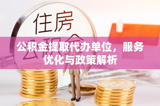 平塘公积金提取代办单位，服务优化与政策解析