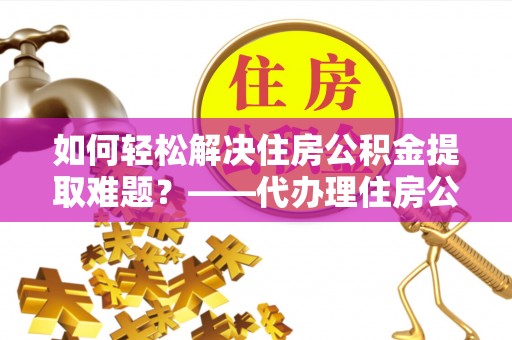 平塘如何轻松解决住房公积金提取难题？——代办理住房公积金提取服务解析