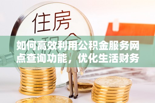 平塘如何高效利用公积金服务网点查询功能，优化生活财务管理