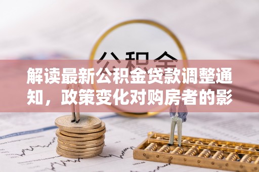 平塘解读最新公积金贷款调整通知，政策变化对购房者的影响与应对策略