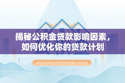 平塘揭秘公积金贷款影响因素，如何优化你的贷款计划