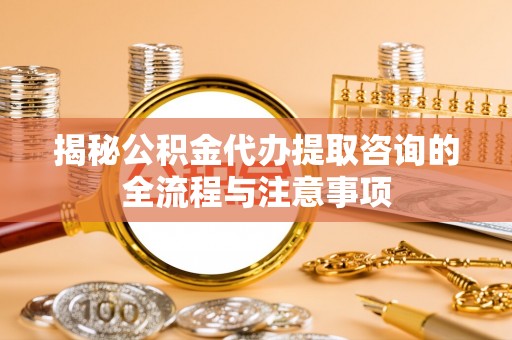 平塘揭秘公积金代办提取咨询的全流程与注意事项