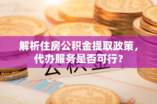 平塘解析住房公积金提取政策，代办服务是否可行？