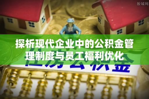 平塘探析现代企业中的公积金管理制度与员工福利优化