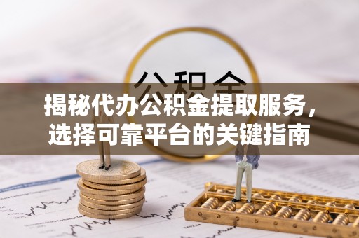 平塘揭秘代办公积金提取服务，选择可靠平台的关键指南