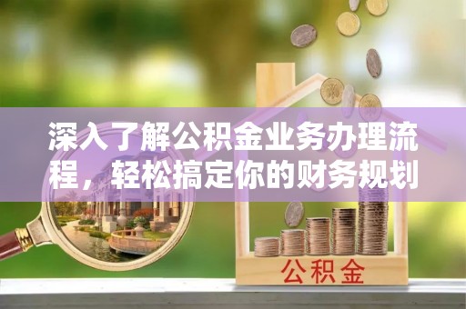 平塘深入了解公积金业务办理流程，轻松搞定你的财务规划