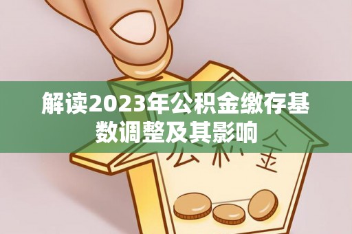 平塘解读2023年公积金缴存基数调整及其影响