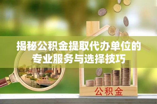 平塘揭秘公积金提取代办单位的专业服务与选择技巧