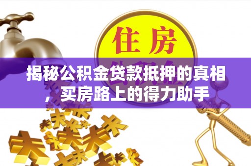 平塘揭秘公积金贷款抵押的真相，买房路上的得力助手