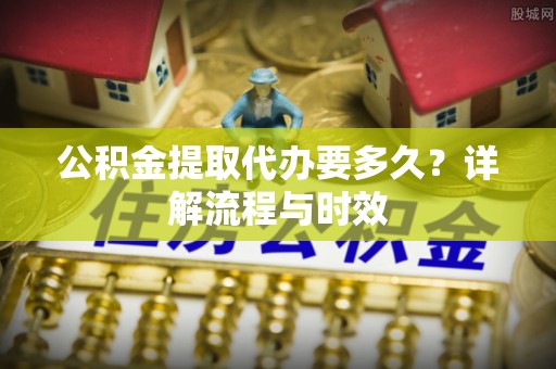 平塘公积金提取代办要多久？详解流程与时效