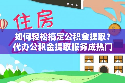 平塘如何轻松搞定公积金提取？代办公积金提取服务成热门选择