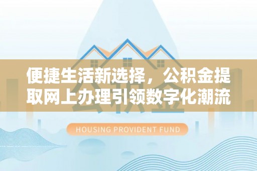 平塘便捷生活新选择，公积金提取网上办理引领数字化潮流