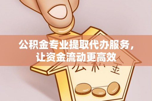 平塘公积金专业提取代办服务，让资金流动更高效