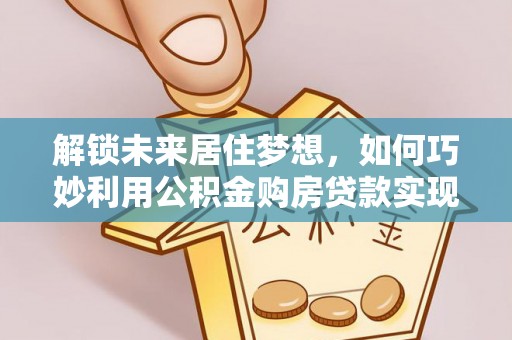 平塘解锁未来居住梦想，如何巧妙利用公积金购房贷款实现房产投资