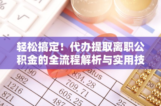 平塘轻松搞定！代办提取离职公积金的全流程解析与实用技巧