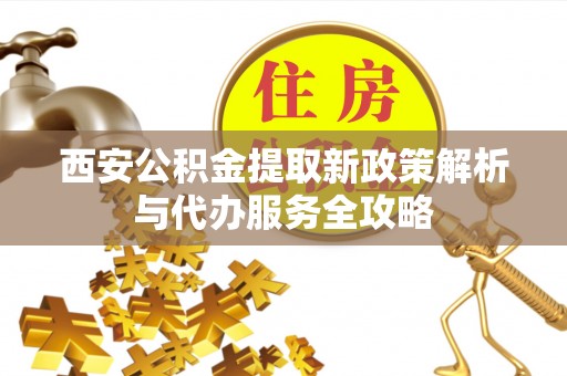 平塘西安公积金提取新政策解析与代办服务全攻略