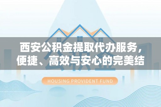 平塘西安公积金提取代办服务，便捷、高效与安心的完美结合