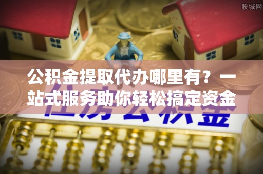 平塘公积金提取代办哪里有？一站式服务助你轻松搞定资金难题