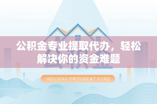 平塘公积金专业提取代办，轻松解决你的资金难题