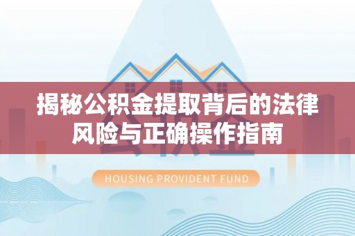 平塘揭秘公积金提取背后的法律风险与正确操作指南
