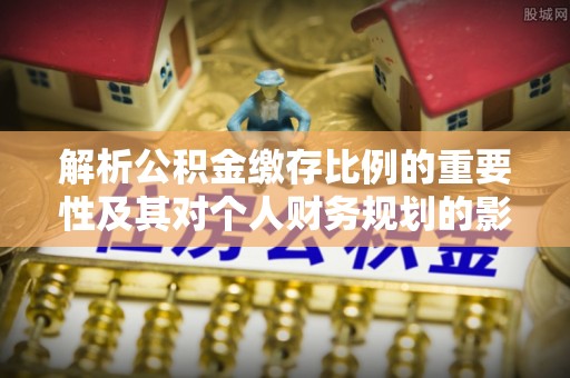 平塘解析公积金缴存比例的重要性及其对个人财务规划的影响