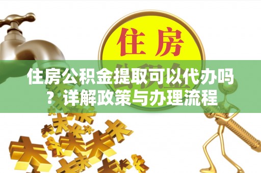 平塘住房公积金提取可以代办吗？详解政策与办理流程