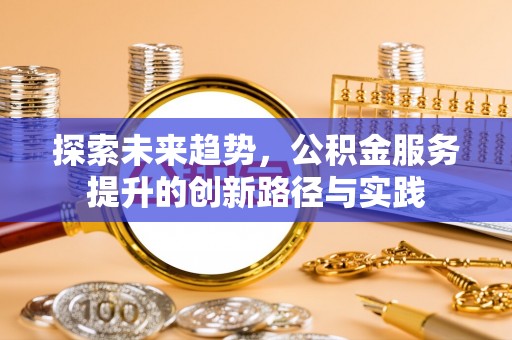 平塘探索未来趋势，公积金服务提升的创新路径与实践