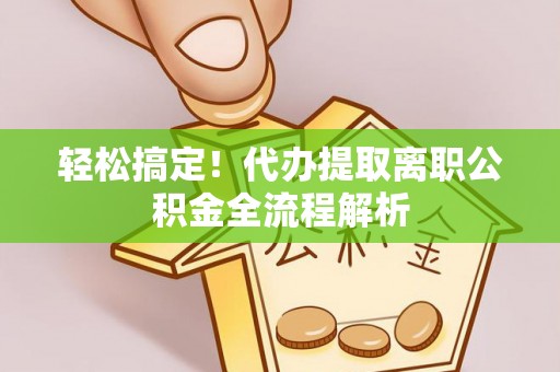 平塘轻松搞定！代办提取离职公积金全流程解析