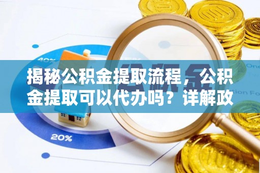 平塘揭秘公积金提取流程，公积金提取可以代办吗？详解政策与实操技巧