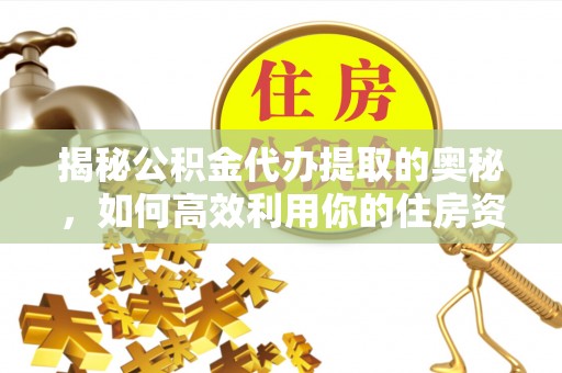 平塘揭秘公积金代办提取的奥秘，如何高效利用你的住房资金