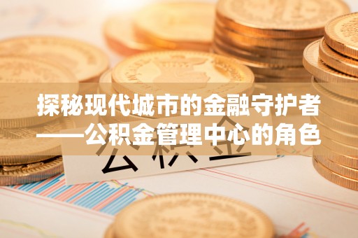 平塘探秘现代城市的金融守护者——公积金管理中心的角色与使命