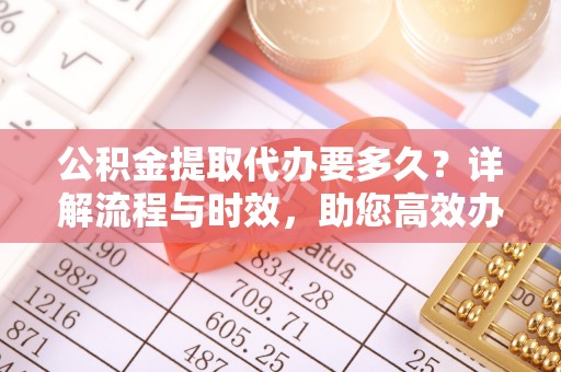 平塘公积金提取代办要多久？详解流程与时效，助您高效办理