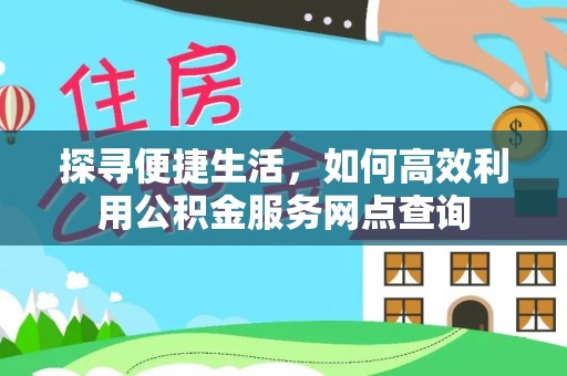平塘探寻便捷生活，如何高效利用公积金服务网点查询