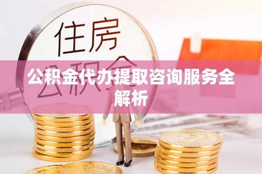 平塘公积金代办提取咨询服务全解析
