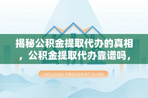 平塘揭秘公积金提取代办的真相，公积金提取代办靠谱吗，如何选择专业服务？