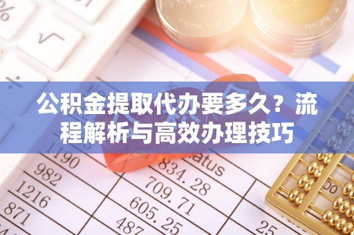 平塘公积金提取代办要多久？流程解析与高效办理技巧